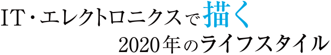 IT・エレクトロニクスで描く2020年のライフスタイル
