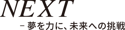 NEXT-夢を力に、未来への挑戦